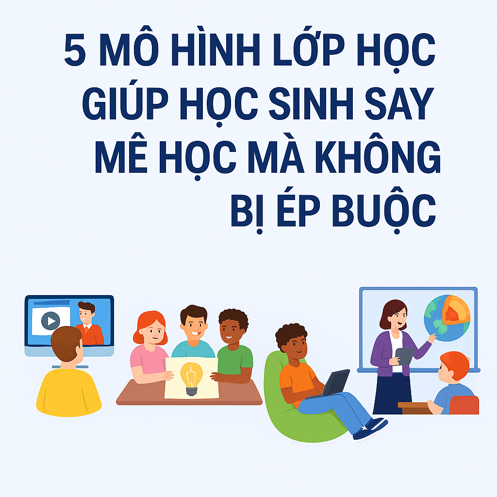  5 mô hình lớp học giúp học sinh say mê học mà không bị ép buộc