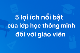 5 lợi ích của lớp học thông minh giúp giáo viên dạy học hiệu quả hơn