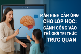 Màn hình cảm ứng cho lớp học: Cánh cổng vào thế giới tri thức trực quan
