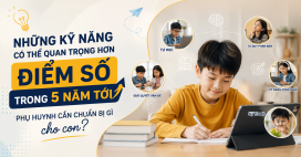 NHỮNG KỸ NĂNG CÓ THỂ QUAN TRỌNG HƠN ĐIỂM SỐ TRONG 5 NĂM TỚI: PHỤ HUYNH CẦN CHUẨN BỊ GÌ CHO CON? 